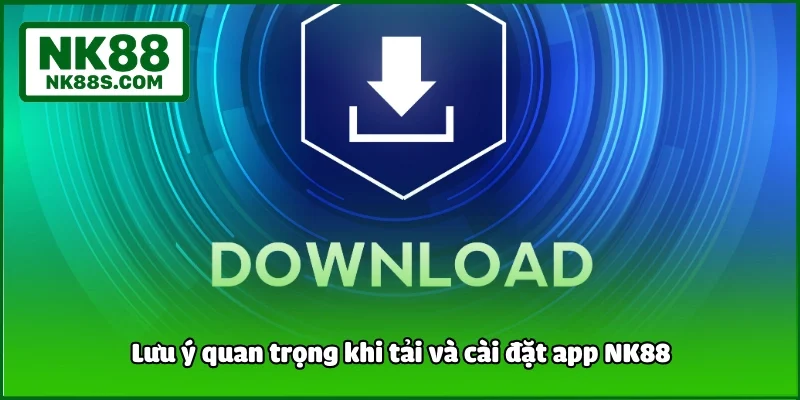 Lưu ý quan trọng khi tải và cài đặt app NK88