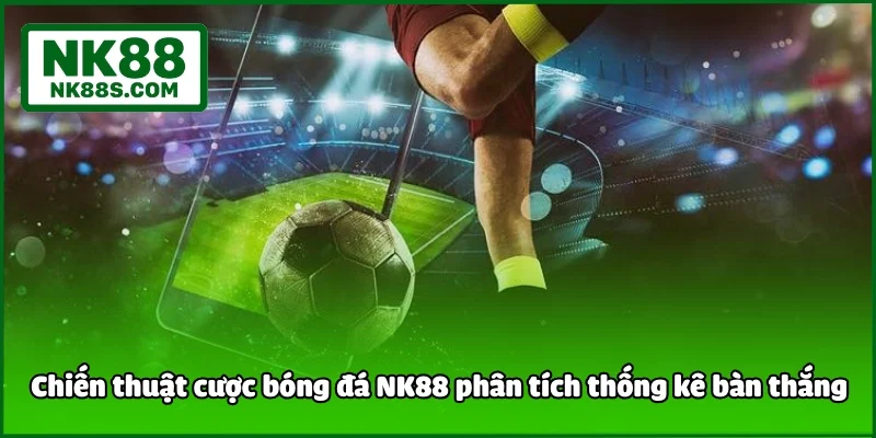 Chiến thuật cược bóng đá NK88 phân tích thống kê bàn thắng