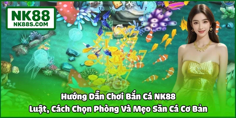 Hướng Dẫn Chơi Bắn Cá NK88 | Luật, Cách Chọn Phòng Và Mẹo Săn Cá Cơ Bản